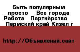 Быть популярным просто! - Все города Работа » Партнёрство   . Пермский край,Кизел г.